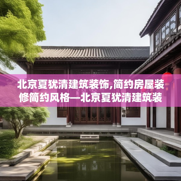 北京夏犹清建筑装饰,简约房屋装修简约风格—北京夏犹清建筑装饰461.a337b338c341fgy.348cvcx