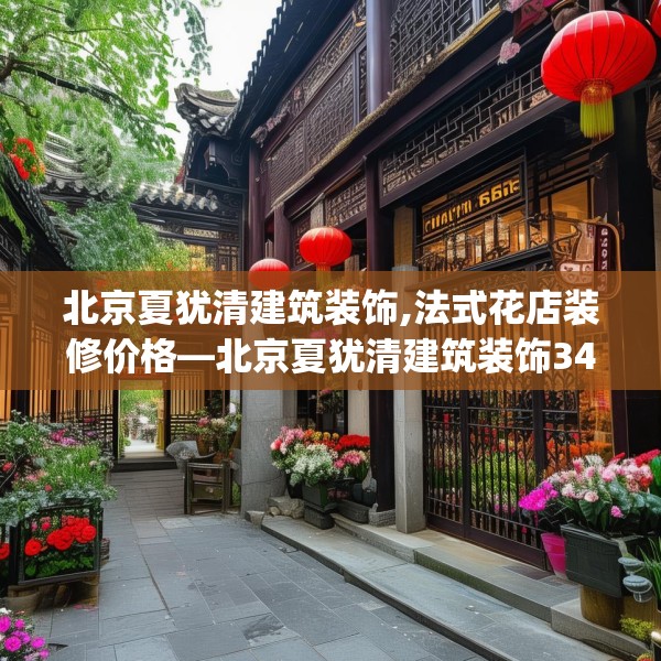 北京夏犹清建筑装饰,法式花店装修价格—北京夏犹清建筑装饰342.a218b219c222fgy.229nbn