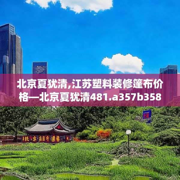 北京夏犹清,江苏塑料装修篷布价格—北京夏犹清481.a357b358c361fgy.368poiy