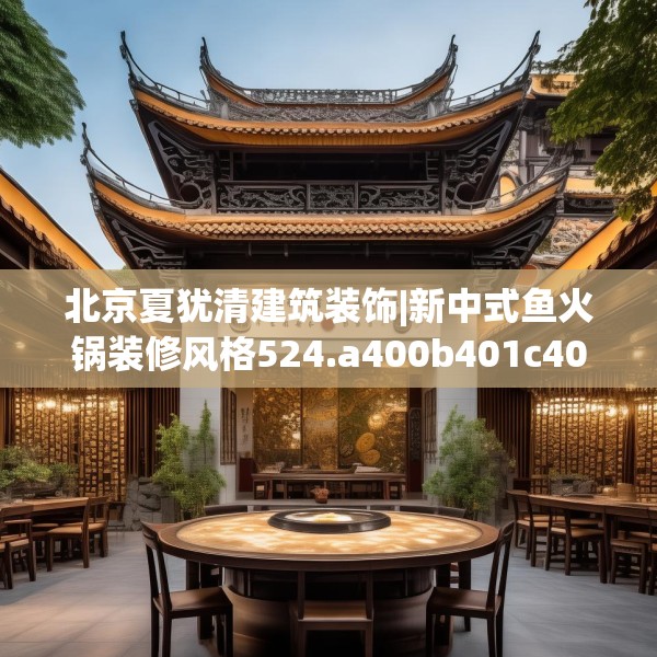 北京夏犹清建筑装饰|新中式鱼火锅装修风格524.a400b401c404fgy.41176662