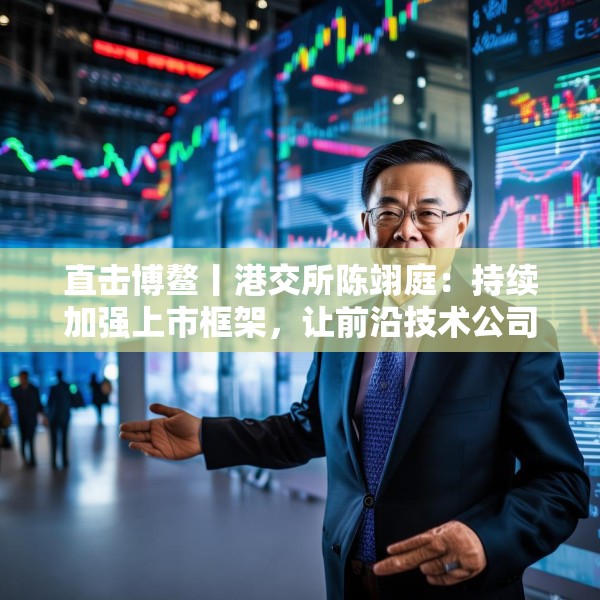 直击博鳌丨港交所陈翊庭：持续加强上市框架，让前沿技术公司更高效更方便上市