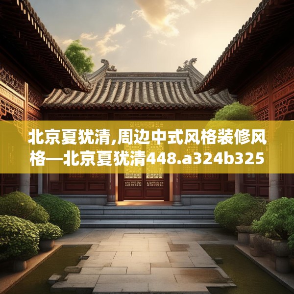 北京夏犹清,周边中式风格装修风格—北京夏犹清448.a324b325c328fgy.335dewqe