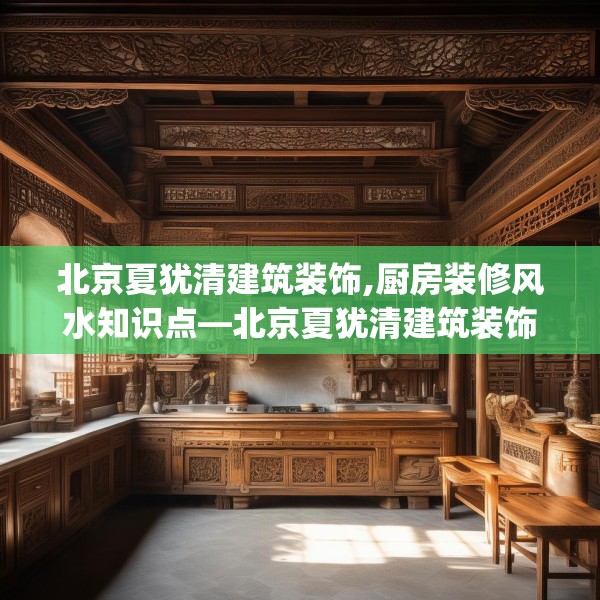 北京夏犹清建筑装饰,厨房装修风水知识点—北京夏犹清建筑装饰502.a378b379c382fgy.389dewqe