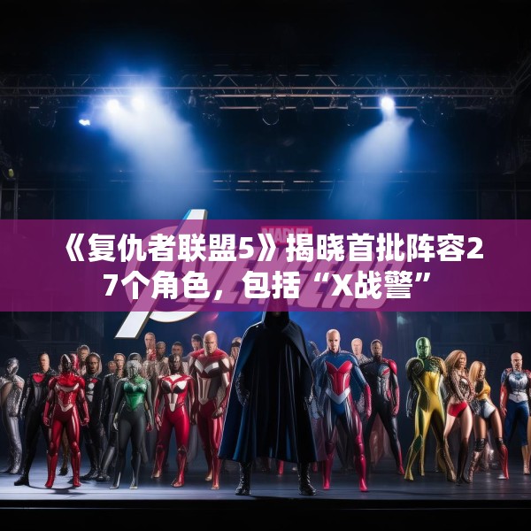《复仇者联盟5》揭晓首批阵容27个角色，包括“X战警”