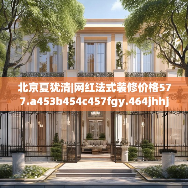 北京夏犹清|网红法式装修价格577.a453b454c457fgy.464jhhj