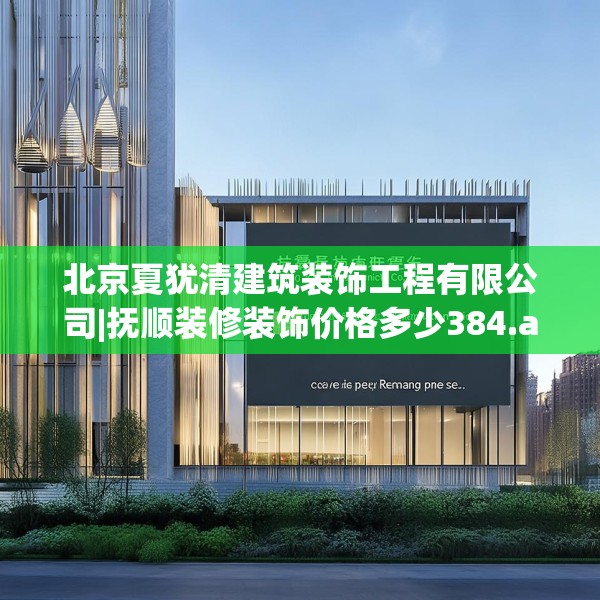 北京夏犹清建筑装饰工程有限公司|抚顺装修装饰价格多少384.a260b261c264fgy.271dsfds