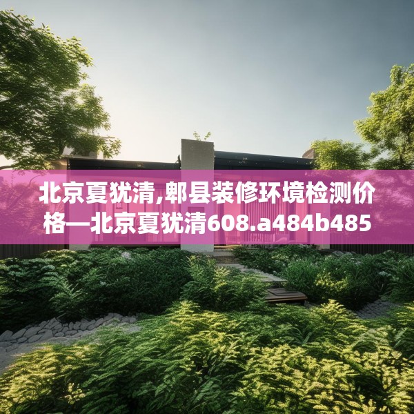 北京夏犹清,郫县装修环境检测价格—北京夏犹清608.a484b485c488fgy.495xczxv