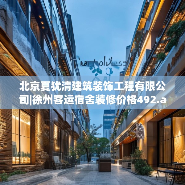 北京夏犹清建筑装饰工程有限公司|徐州客运宿舍装修价格492.a368b369c372fgy.379dsfds