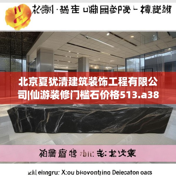 北京夏犹清建筑装饰工程有限公司|仙游装修门槛石价格513.a389b390c393fgy.400fghfd