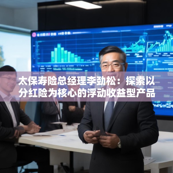 太保寿险总经理李劲松：探索以分红险为核心的浮动收益型产品创新，丰富商保年金的产品供给