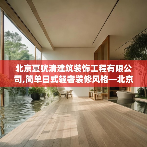 北京夏犹清建筑装饰工程有限公司,简单日式轻奢装修风格—北京夏犹清建筑装饰工程有限公司584.a460b461c464fgy.471wew