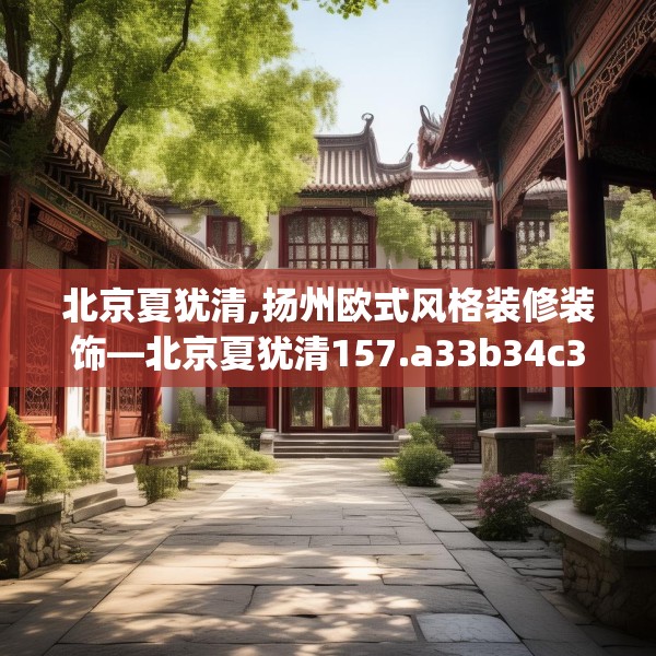 北京夏犹清,扬州欧式风格装修装饰—北京夏犹清157.a33b34c37fgy.44poiy