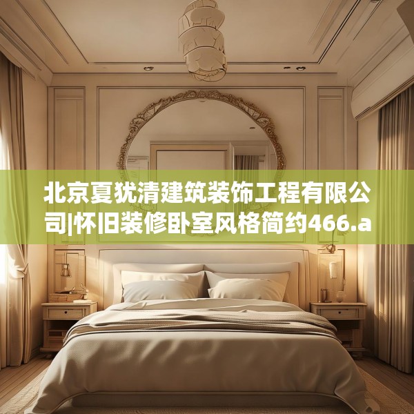 北京夏犹清建筑装饰工程有限公司|怀旧装修卧室风格简约466.a342b343c346fgy.353dewqe