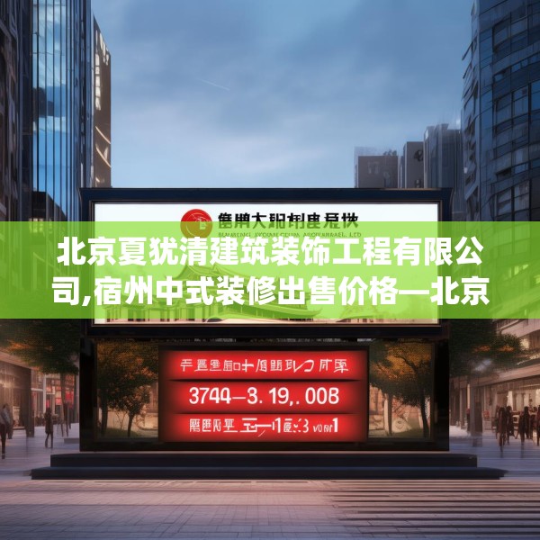 北京夏犹清建筑装饰工程有限公司,宿州中式装修出售价格—北京夏犹清建筑装饰工程有限公司374.a250b251c254fgy.261xczxv