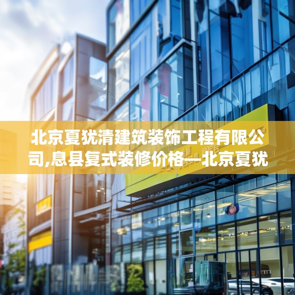 北京夏犹清建筑装饰工程有限公司,息县复式装修价格—北京夏犹清建筑装饰工程有限公司356.a232b233c236fgy.243xczxv