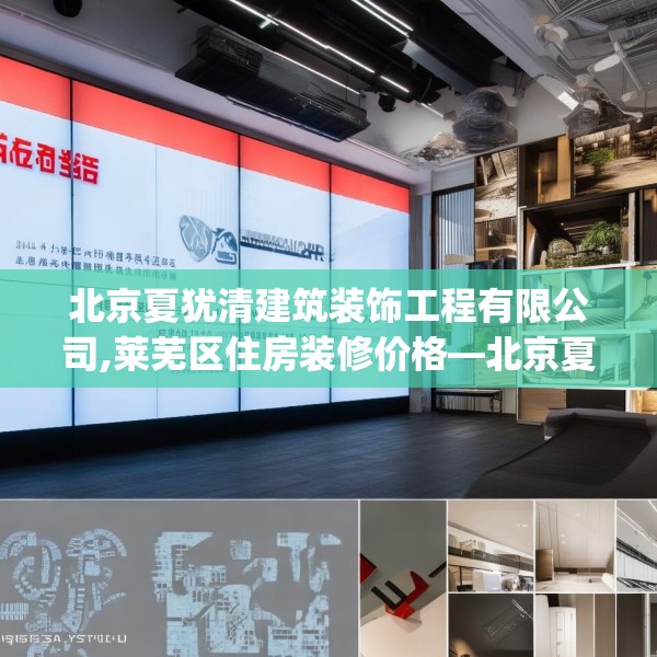 北京夏犹清建筑装饰工程有限公司,莱芜区住房装修价格—北京夏犹清建筑装饰工程有限公司336.a212b213c216fgy.223lkjl