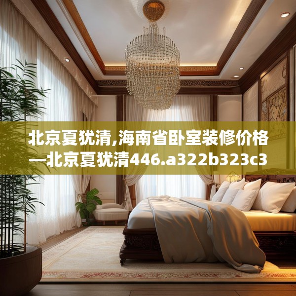 北京夏犹清,海南省卧室装修价格—北京夏犹清446.a322b323c326fgy.333xczxv