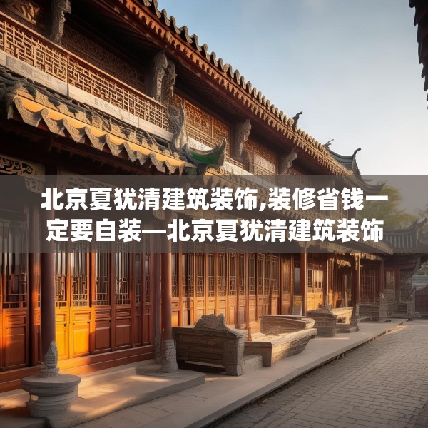 北京夏犹清建筑装饰,装修省钱一定要自装—北京夏犹清建筑装饰443.a319b320c323fgy.330cvcx