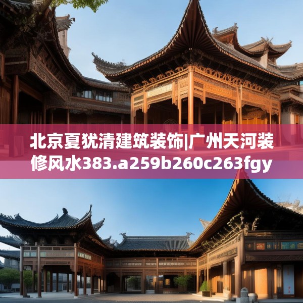 北京夏犹清建筑装饰|广州天河装修风水383.a259b260c263fgy.270fds