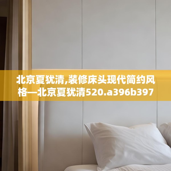 北京夏犹清,装修床头现代简约风格—北京夏犹清520.a396b397c400fgy.407dewqe