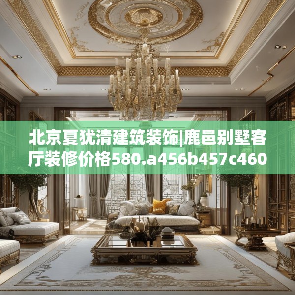 北京夏犹清建筑装饰|鹿邑别墅客厅装修价格580.a456b457c460fgy.467htyj