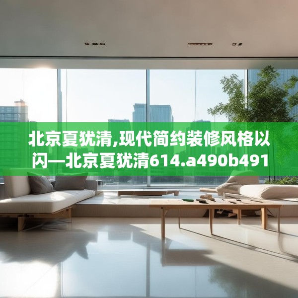 北京夏犹清,现代简约装修风格以闪—北京夏犹清614.a490b491c494fgy.50176657