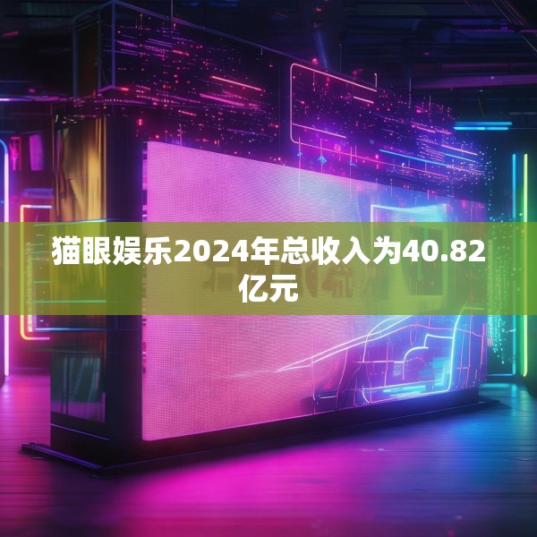猫眼娱乐2024年总收入为40.82亿元