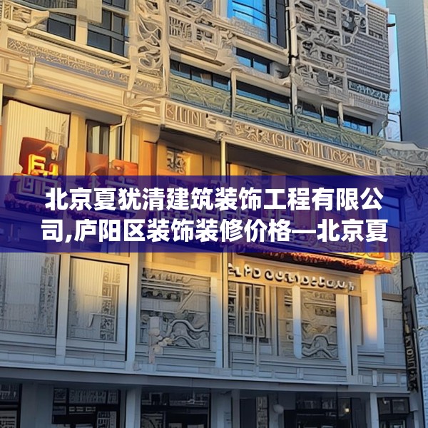 北京夏犹清建筑装饰工程有限公司,庐阳区装饰装修价格—北京夏犹清建筑装饰工程有限公司152.a28b29c32fgy.39wew