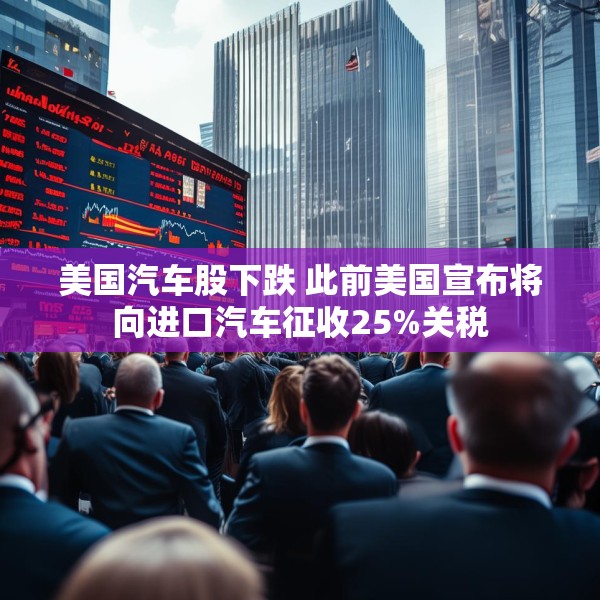 美国汽车股下跌 此前美国宣布将向进口汽车征收25%关税
