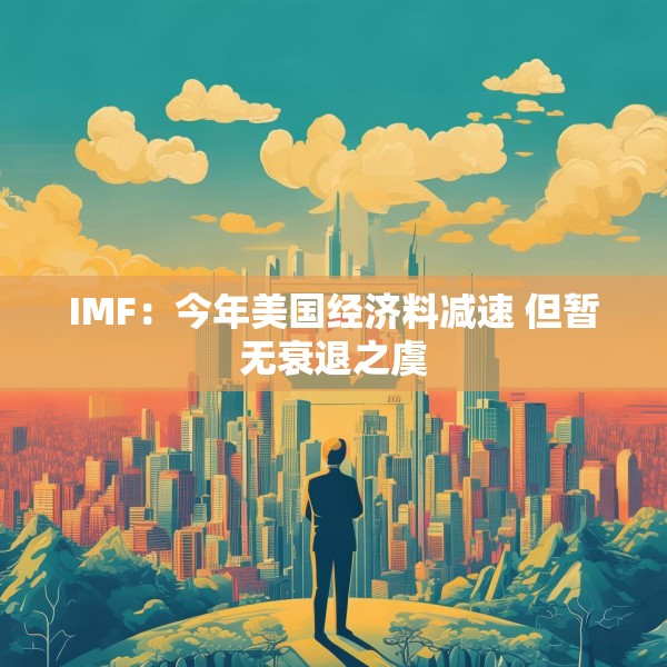 IMF：今年美国经济料减速 但暂无衰退之虞
