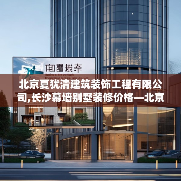北京夏犹清建筑装饰工程有限公司,长沙幕墙别墅装修价格—北京夏犹清建筑装饰工程有限公司502.a378b379c382fgy.389dewqe