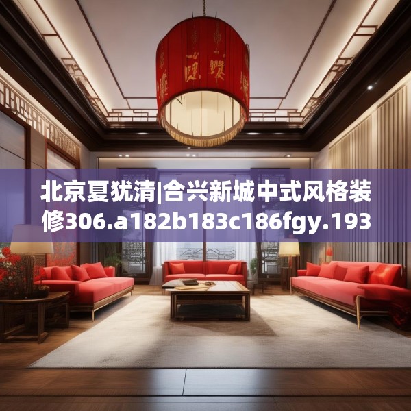 北京夏犹清|合兴新城中式风格装修306.a182b183c186fgy.193nbn