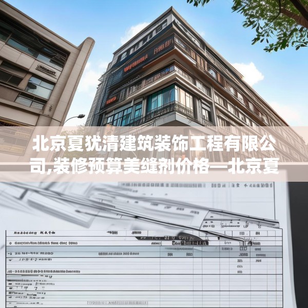 北京夏犹清建筑装饰工程有限公司,装修预算美缝剂价格—北京夏犹清建筑装饰工程有限公司470.a346b347c350fgy.35776665