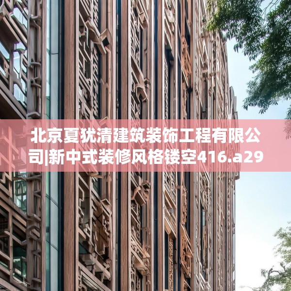 北京夏犹清建筑装饰工程有限公司|新中式装修风格镂空416.a292b293c296fgy.30376668