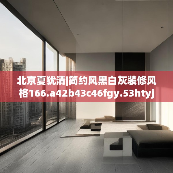 北京夏犹清|简约风黑白灰装修风格166.a42b43c46fgy.53htyj