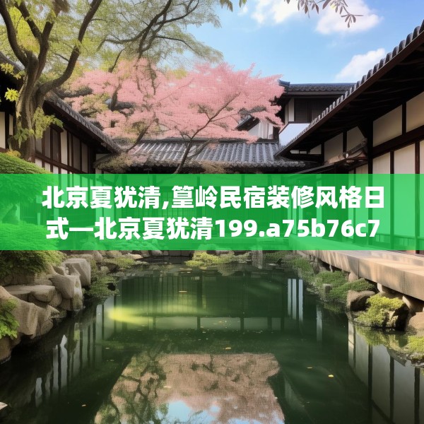 北京夏犹清,篁岭民宿装修风格日式—北京夏犹清199.a75b76c79fgy.86jhhj
