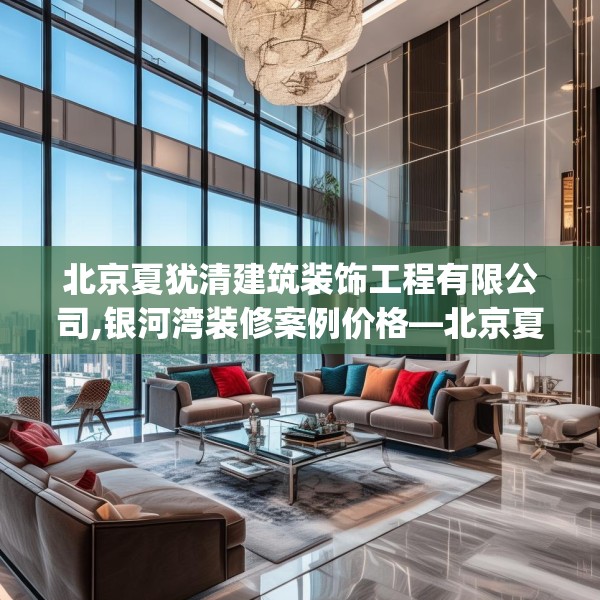 北京夏犹清建筑装饰工程有限公司,银河湾装修案例价格—北京夏犹清建筑装饰工程有限公司444.a320b321c324fgy.331lkjl