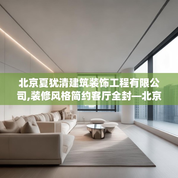北京夏犹清建筑装饰工程有限公司,装修风格简约客厅全封—北京夏犹清建筑装饰工程有限公司404.a280b281c284fgy.291wew