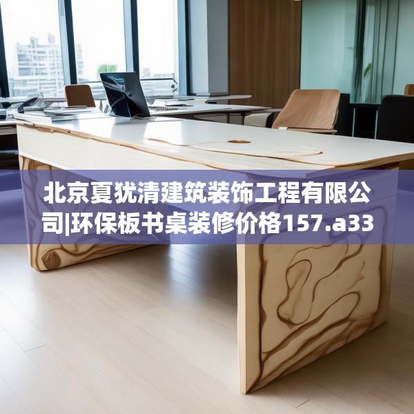 北京夏犹清建筑装饰工程有限公司|环保板书桌装修价格157.a33b34c37fgy.44poiy