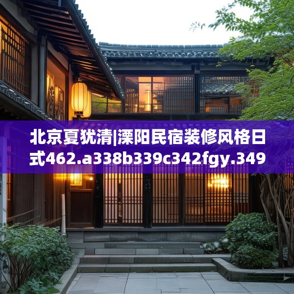 北京夏犹清|溧阳民宿装修风格日式462.a338b339c342fgy.349lkjl