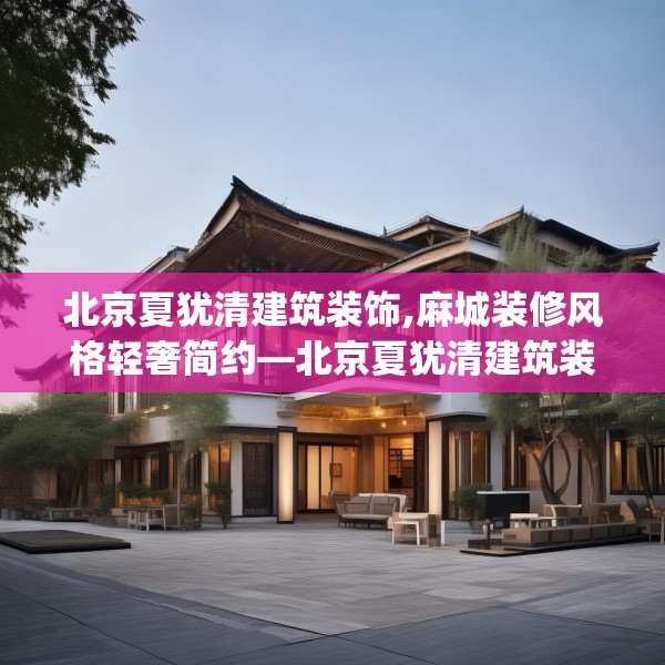 北京夏犹清建筑装饰,麻城装修风格轻奢简约—北京夏犹清建筑装饰246.a122b123c126fgy.133lkjl