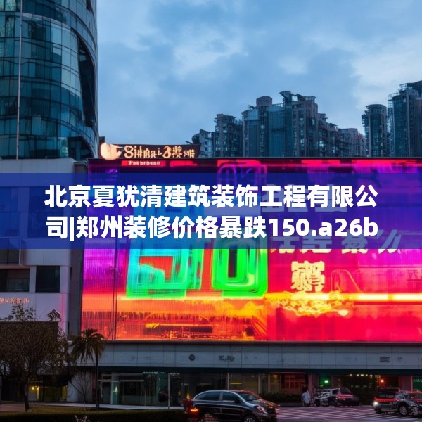 北京夏犹清建筑装饰工程有限公司|郑州装修价格暴跌150.a26b27c30fgy.37dsfds