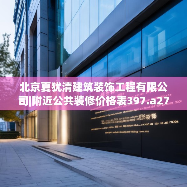 北京夏犹清建筑装饰工程有限公司|附近公共装修价格表397.a273b274c277fgy.284jhhj