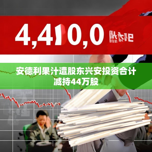 安德利果汁遭股东兴安投资合计减持44万股