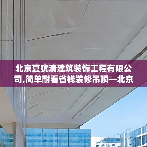 北京夏犹清建筑装饰工程有限公司,简单耐看省钱装修吊顶—北京夏犹清建筑装饰工程有限公司488.a364b365c368fgy.37576664