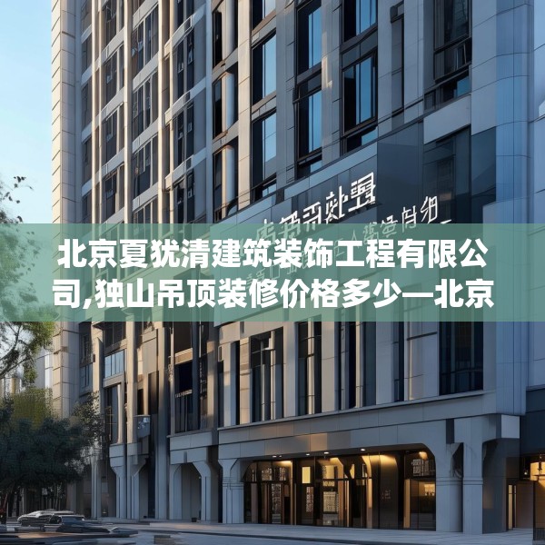 北京夏犹清建筑装饰工程有限公司,独山吊顶装修价格多少—北京夏犹清建筑装饰工程有限公司581.a457b458c461fgy.468fds