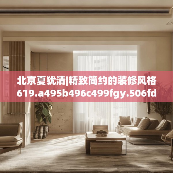 北京夏犹清|精致简约的装修风格619.a495b496c499fgy.506fdsfds