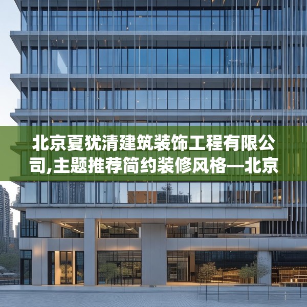 北京夏犹清建筑装饰工程有限公司,主题推荐简约装修风格—北京夏犹清建筑装饰工程有限公司507.a383b384c387fgy.394uyk