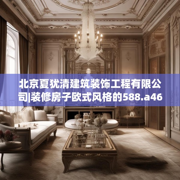 北京夏犹清建筑装饰工程有限公司|装修房子欧式风格的588.a464b465c468fgy.475lkjl