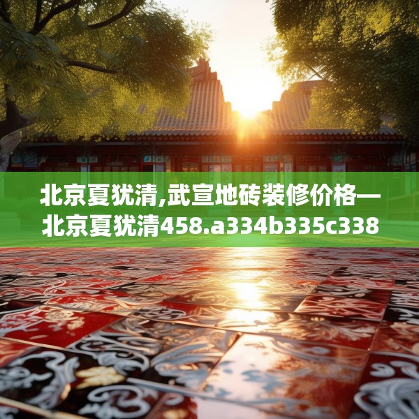 北京夏犹清,武宣地砖装修价格—北京夏犹清458.a334b335c338fgy.345wew